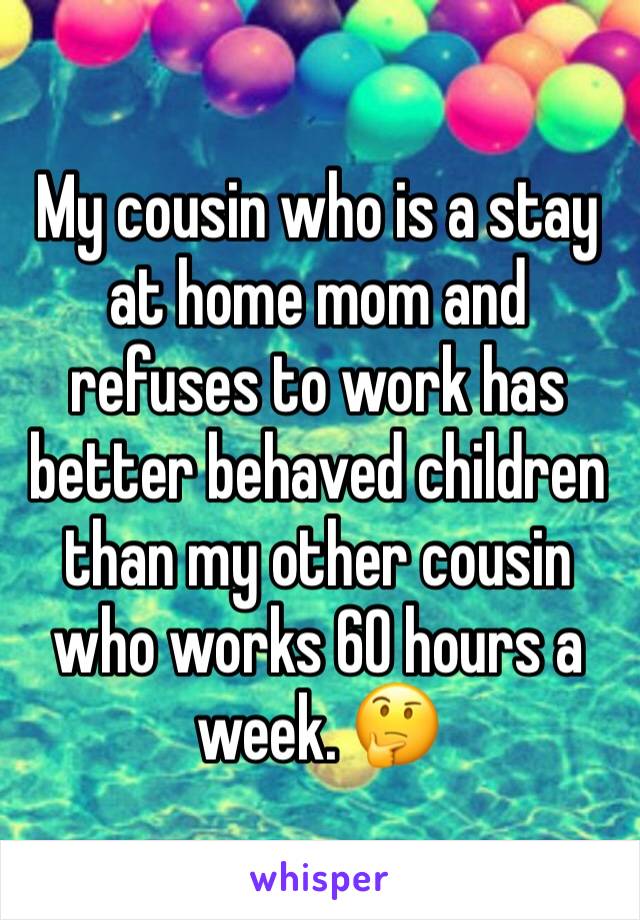 My cousin who is a stay at home mom and refuses to work has better behaved children than my other cousin who works 60 hours a week. 🤔