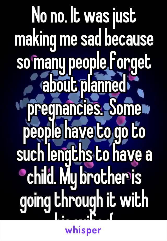 No no. It was just making me sad because so many people forget about planned pregnancies.  Some people have to go to such lengths to have a child. My brother is going through it with his wife :(