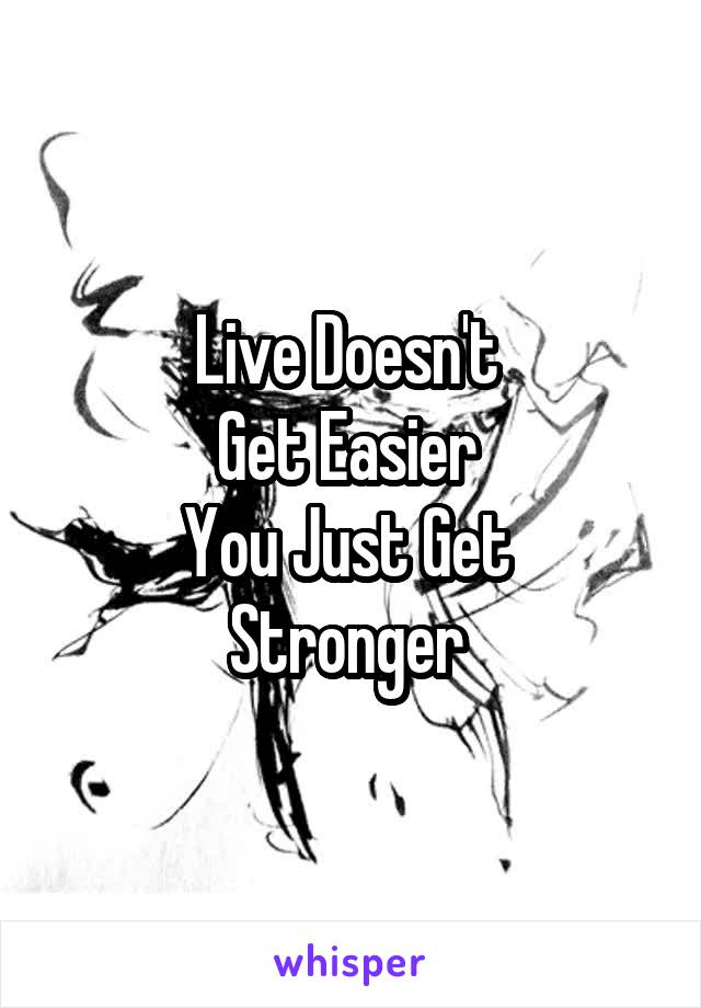 Live Doesn't 
Get Easier 
You Just Get 
Stronger 