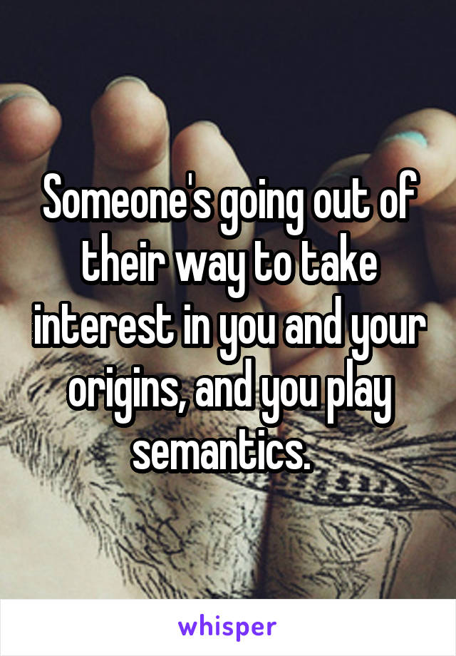 Someone's going out of their way to take interest in you and your origins, and you play semantics.  