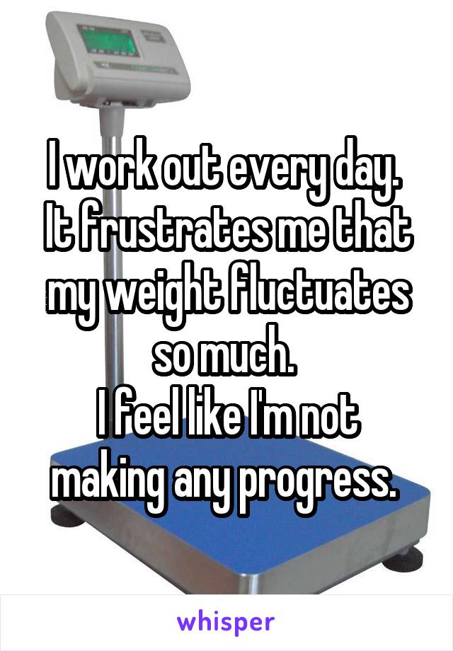 I work out every day. 
It frustrates me that my weight fluctuates so much. 
I feel like I'm not making any progress. 