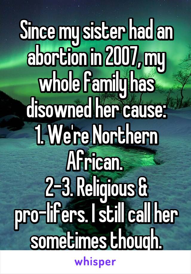 Since my sister had an abortion in 2007, my whole family has disowned her cause:
1. We're Northern African. 
2-3. Religious & pro-lifers. I still call her sometimes though.