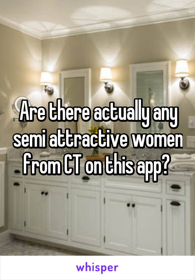 Are there actually any semi attractive women from CT on this app? 