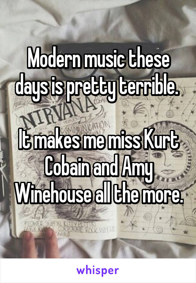 Modern music these days is pretty terrible. 

It makes me miss Kurt Cobain and Amy Winehouse all the more. 