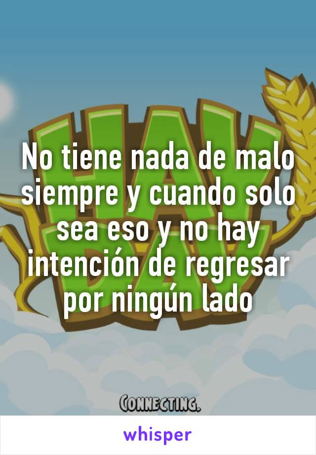 No tiene nada de malo siempre y cuando solo sea eso y no hay intención de regresar por ningún lado