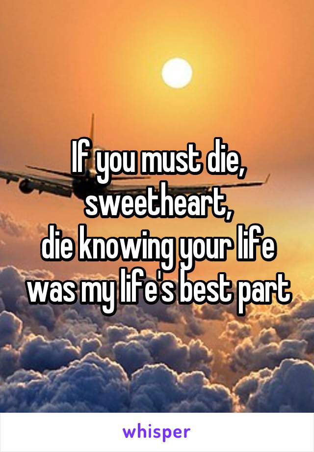 If you must die, sweetheart,
die knowing your life was my life's best part