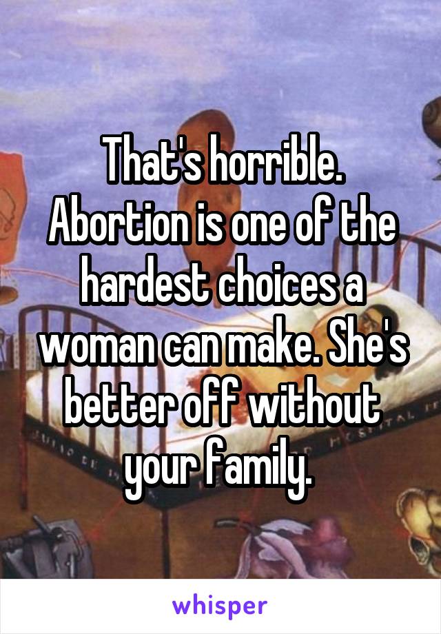 That's horrible. Abortion is one of the hardest choices a woman can make. She's better off without your family. 