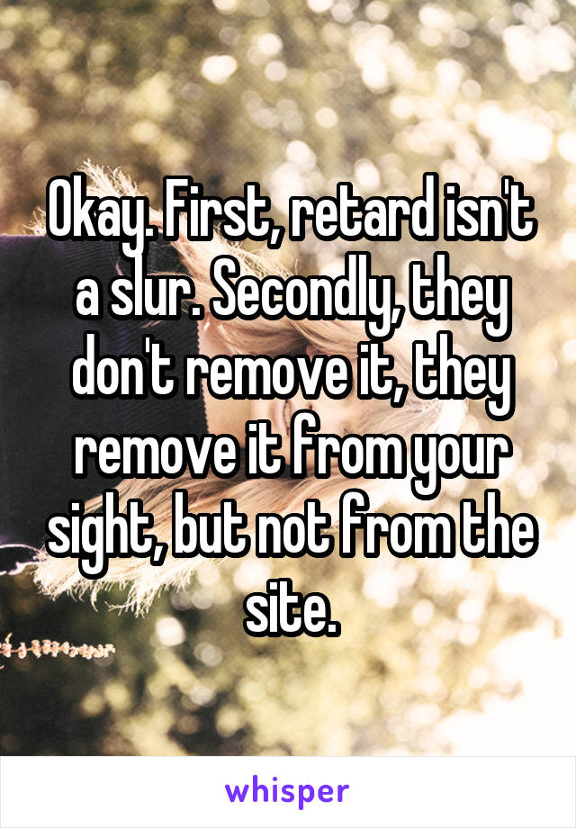 Okay. First, retard isn't a slur. Secondly, they don't remove it, they remove it from your sight, but not from the site.