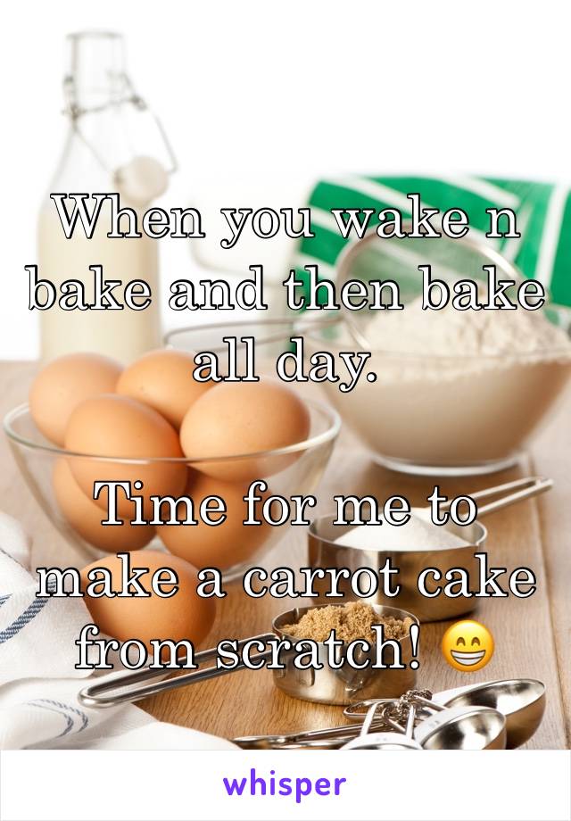 When you wake n bake and then bake all day.

Time for me to make a carrot cake from scratch! 😁