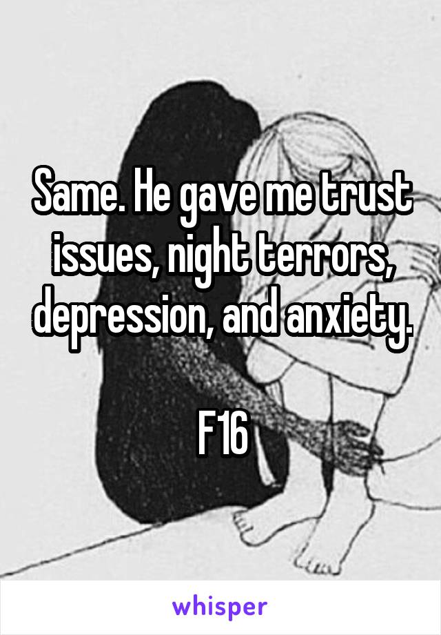 Same. He gave me trust issues, night terrors, depression, and anxiety. 
F16