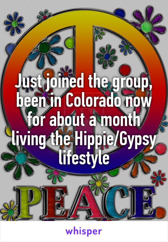 Just joined the group, been in Colorado now for about a month living the Hippie/Gypsy lifestyle