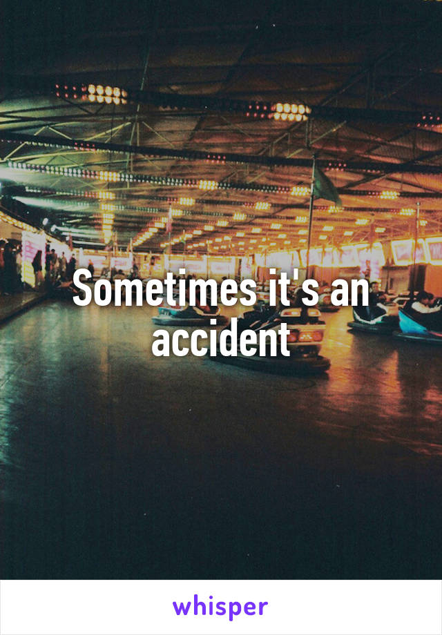 Sometimes it's an accident