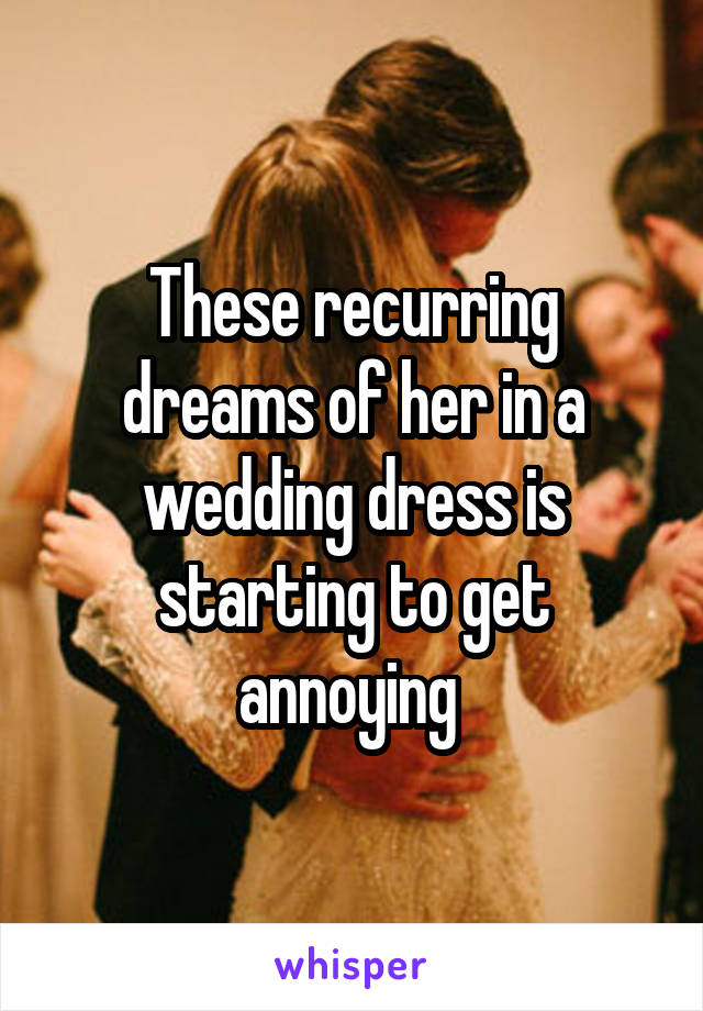 These recurring dreams of her in a wedding dress is starting to get annoying 