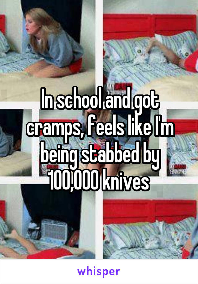 In school and got cramps, feels like I'm being stabbed by 100,000 knives 