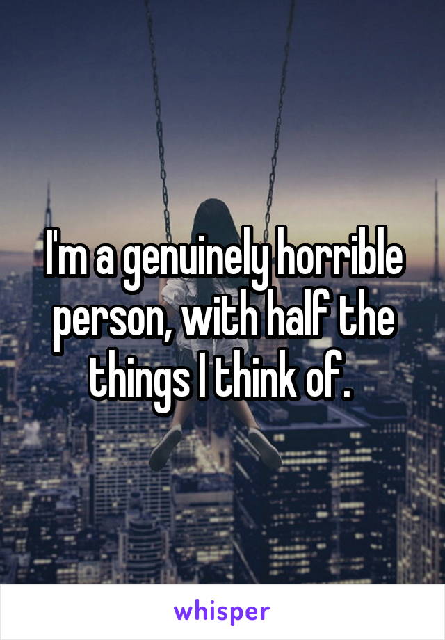 I'm a genuinely horrible person, with half the things I think of. 