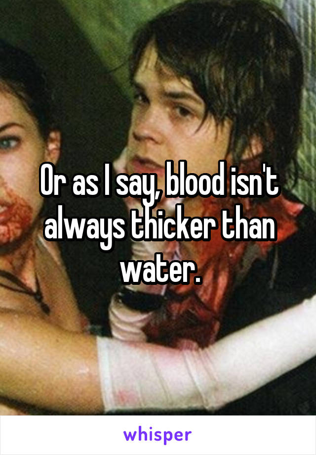 Or as I say, blood isn't always thicker than water.
