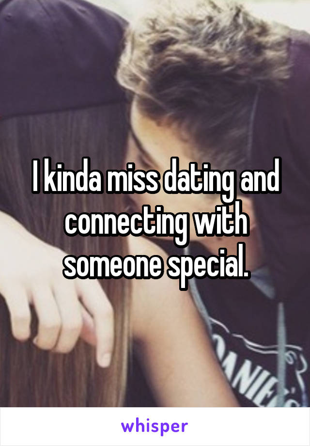 I kinda miss dating and connecting with someone special.