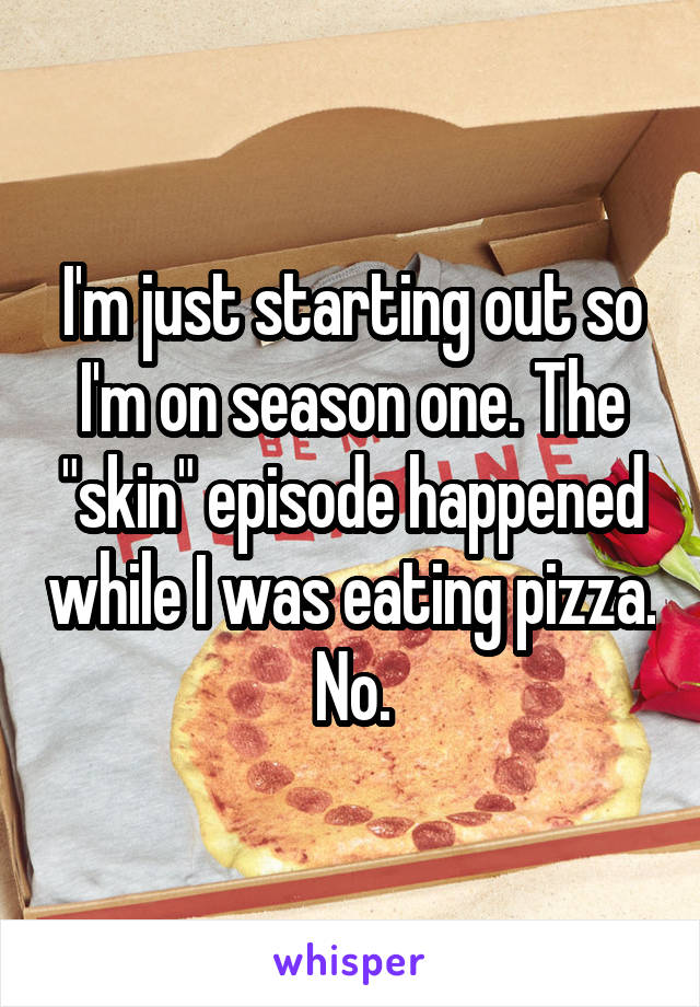 I'm just starting out so I'm on season one. The "skin" episode happened while I was eating pizza. No.