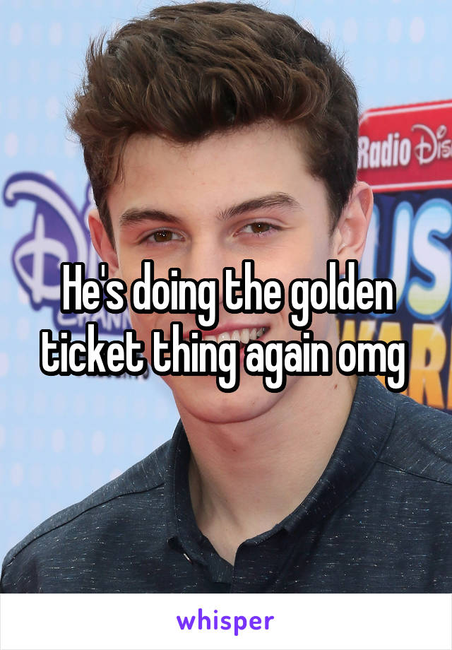 He's doing the golden ticket thing again omg 