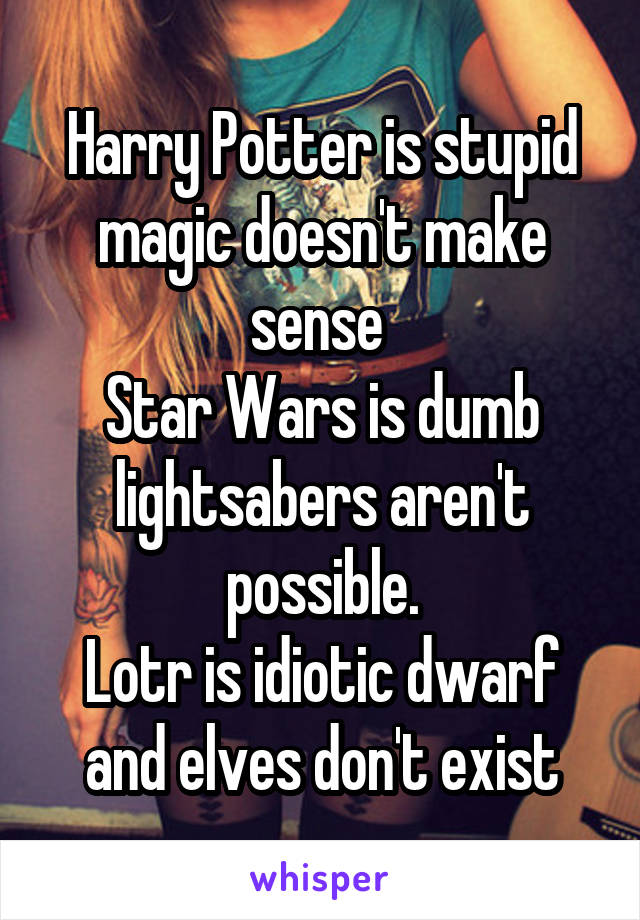 Harry Potter is stupid magic doesn't make sense 
Star Wars is dumb lightsabers aren't possible.
Lotr is idiotic dwarf and elves don't exist