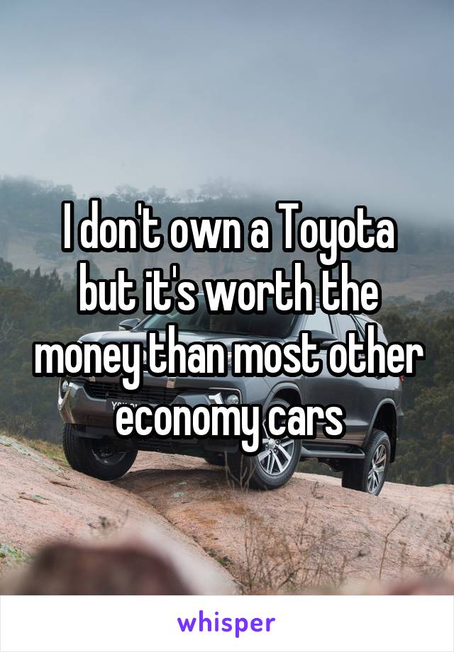 I don't own a Toyota but it's worth the money than most other economy cars