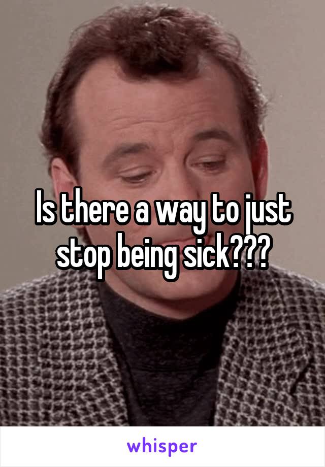 Is there a way to just stop being sick???