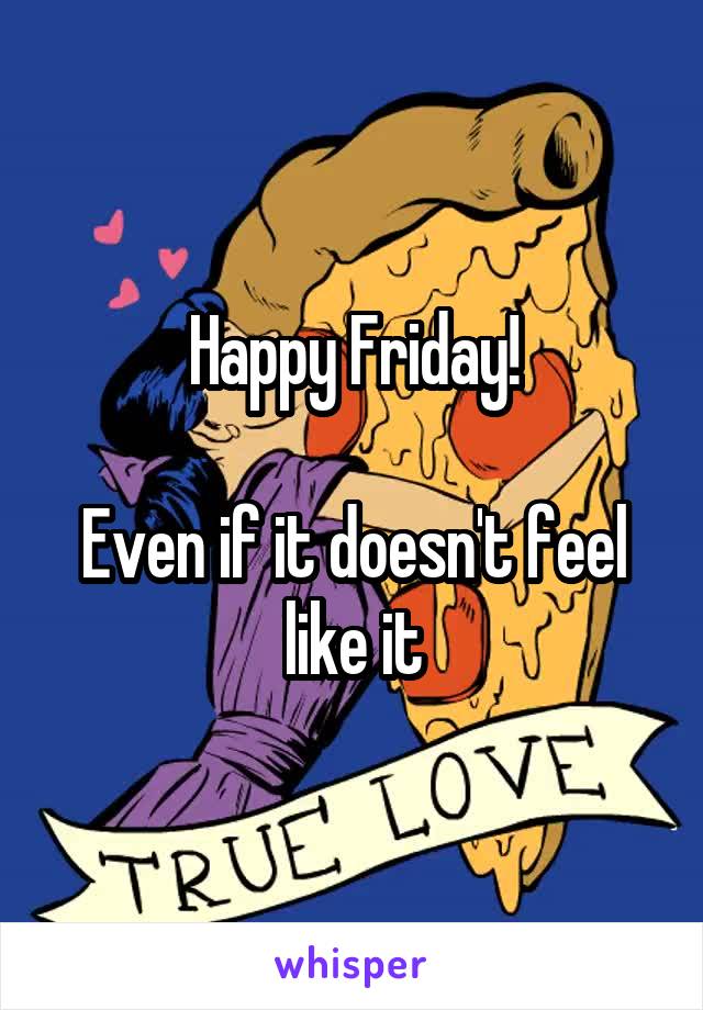 Happy Friday!

Even if it doesn't feel like it