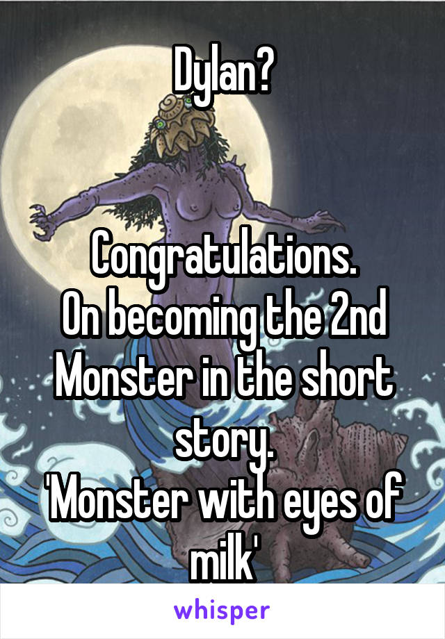 Dylan?


Congratulations.
On becoming the 2nd Monster in the short story.
'Monster with eyes of milk'