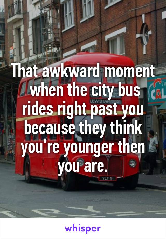 That awkward moment  when the city bus rides right past you because they think you're younger then you are.