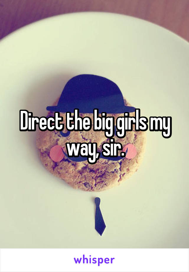 Direct the big girls my way, sir.