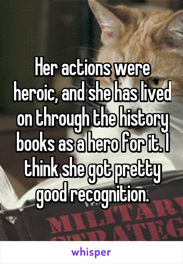 Her actions were heroic, and she has lived on through the history books as a hero for it. I think she got pretty good recognition.