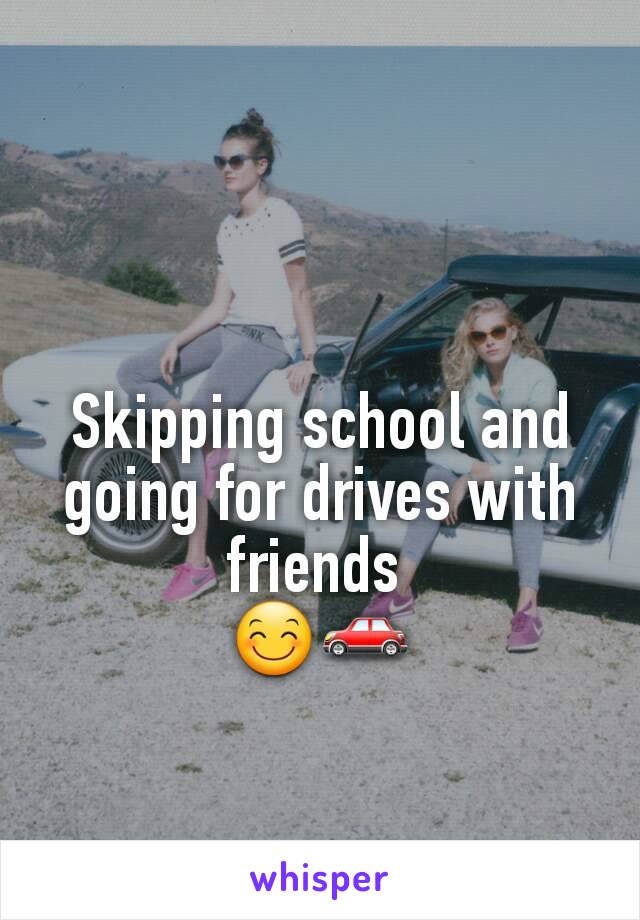 Skipping school and going for drives with friends 
😊🚗