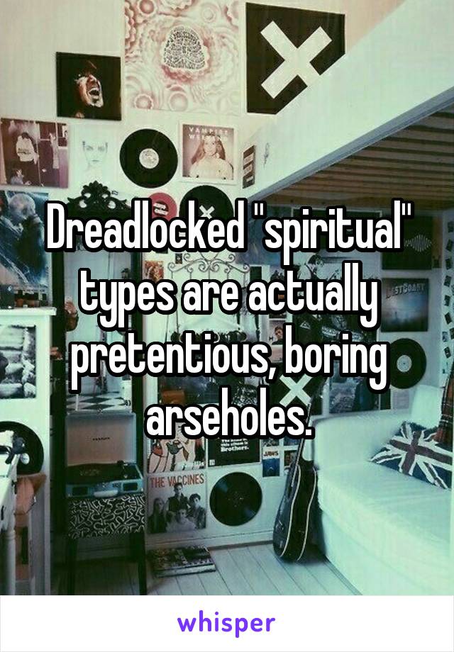 Dreadlocked "spiritual" types are actually pretentious, boring arseholes.