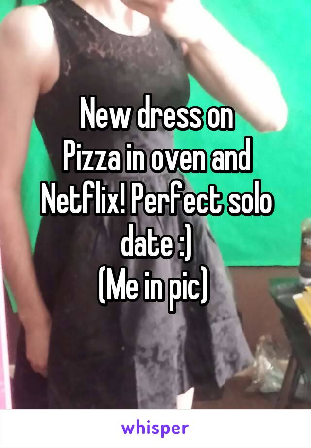 New dress on
Pizza in oven and Netflix! Perfect solo date :)
(Me in pic) 
