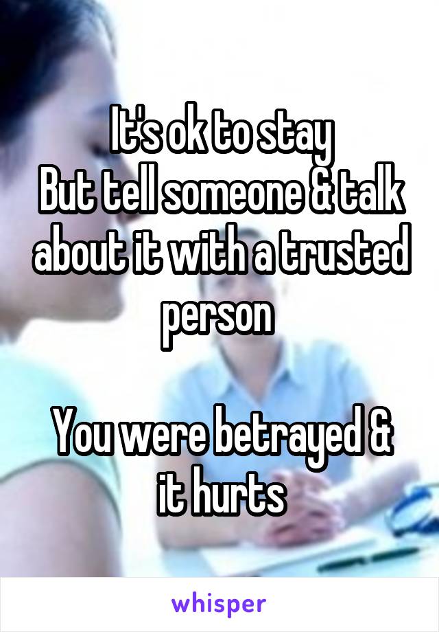 It's ok to stay
But tell someone & talk about it with a trusted person 

You were betrayed & it hurts