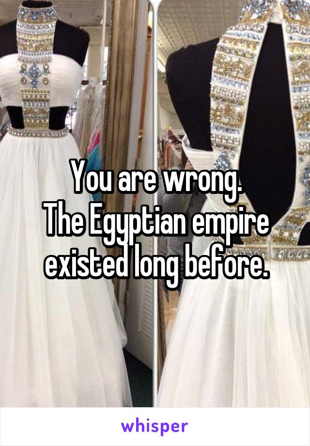 You are wrong.
The Egyptian empire existed long before.