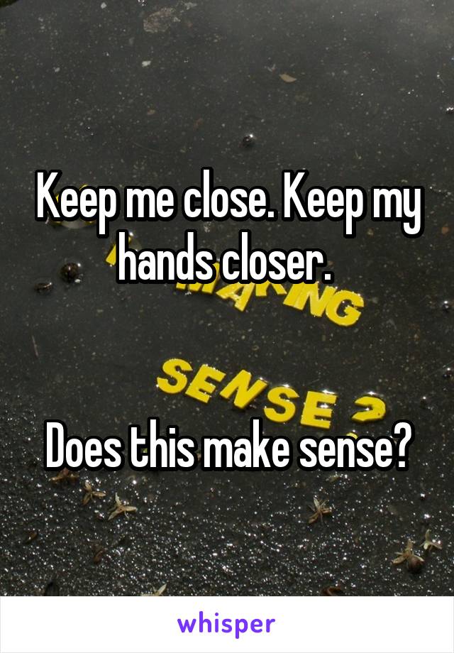 Keep me close. Keep my hands closer. 


Does this make sense?