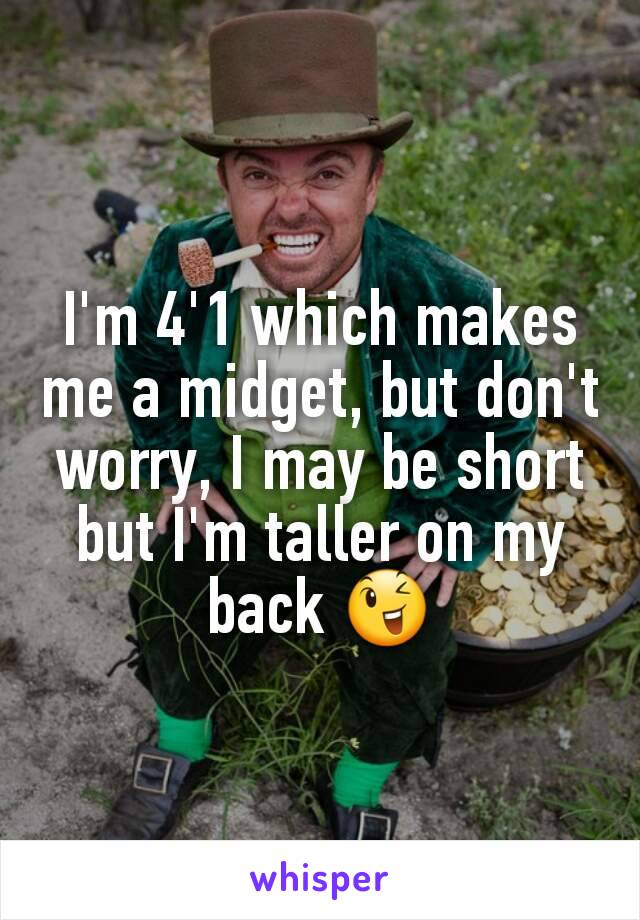 I'm 4'1 which makes me a midget, but don't worry, I may be short but I'm taller on my back 😉