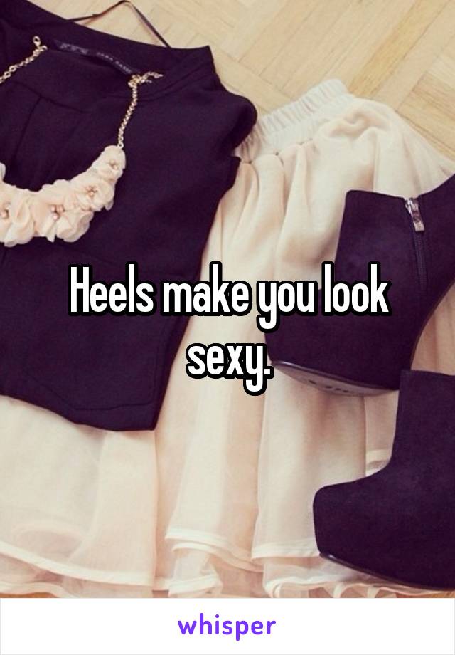 Heels make you look sexy.