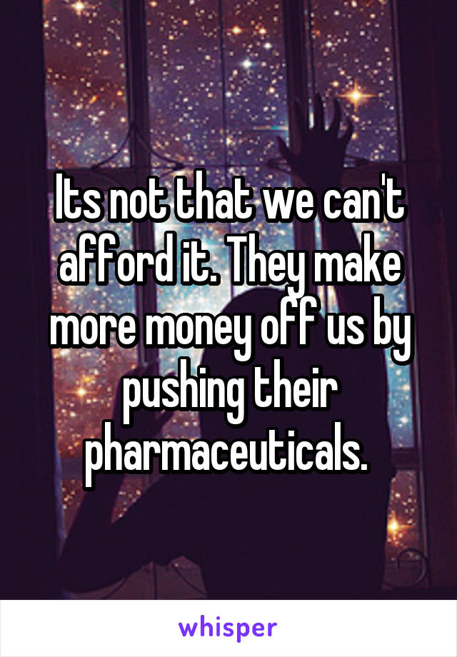 Its not that we can't afford it. They make more money off us by pushing their pharmaceuticals. 