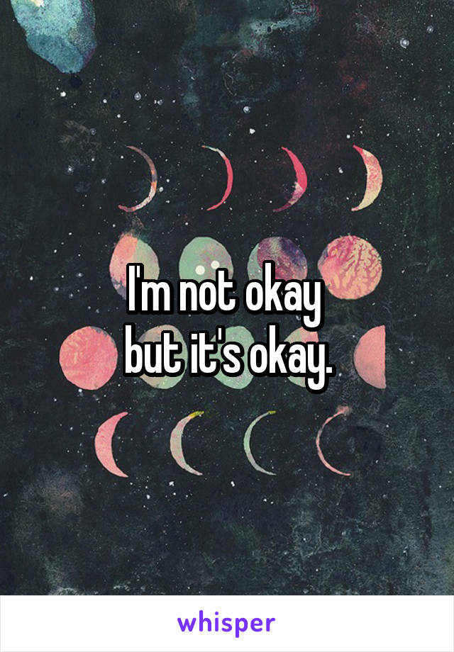 I'm not okay 
but it's okay.