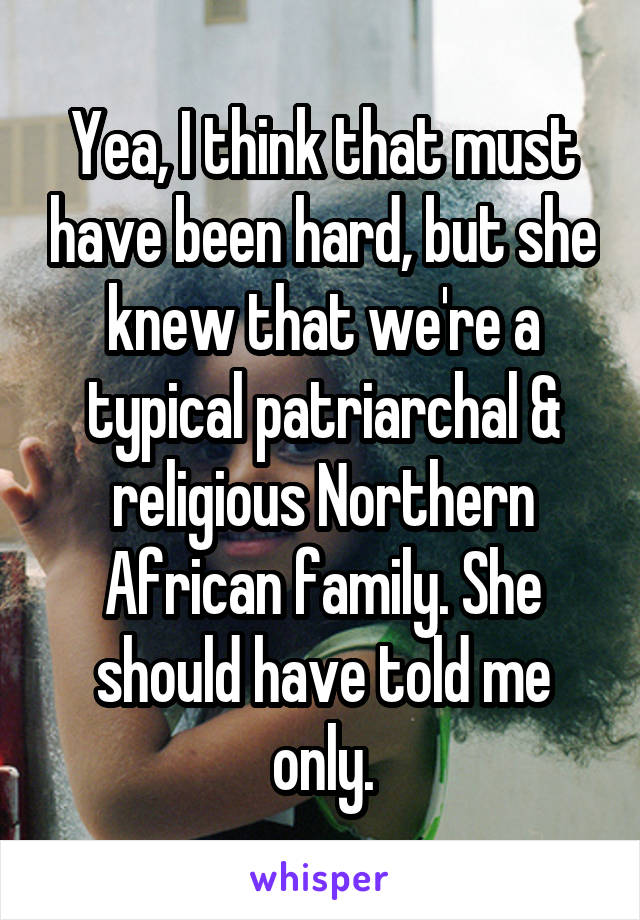 Yea, I think that must have been hard, but she knew that we're a typical patriarchal & religious Northern African family. She should have told me only.