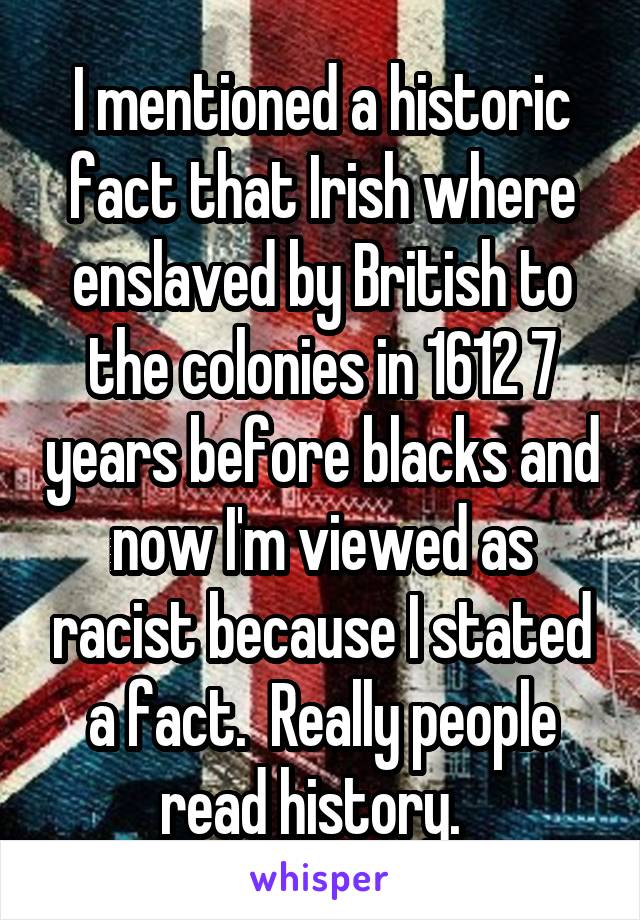 I mentioned a historic fact that Irish where enslaved by British to the colonies in 1612 7 years before blacks and now I'm viewed as racist because I stated a fact.  Really people read history.  