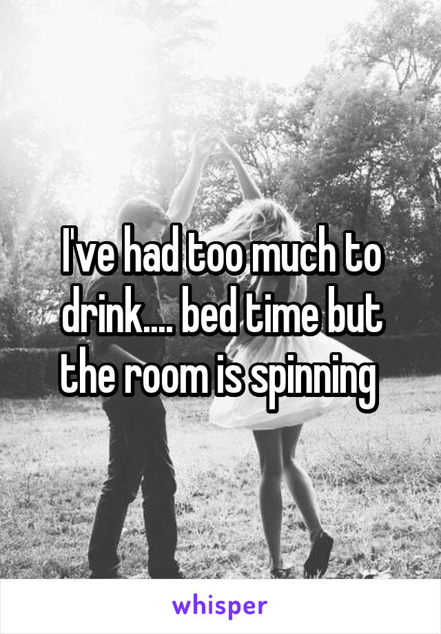 I've had too much to drink.... bed time but the room is spinning 