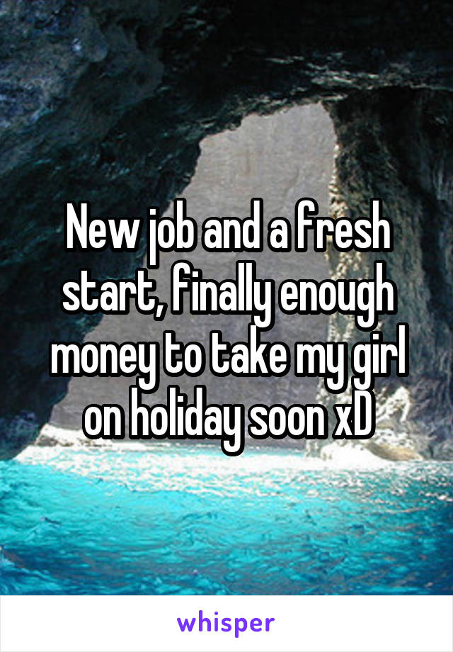 New job and a fresh start, finally enough money to take my girl on holiday soon xD