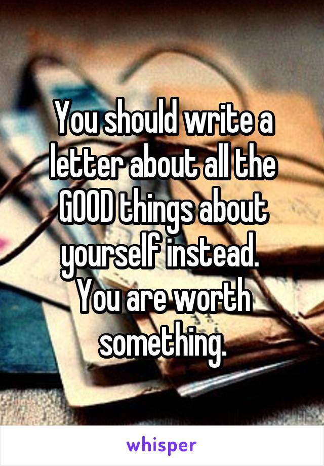 You should write a letter about all the GOOD things about yourself instead. 
You are worth something.