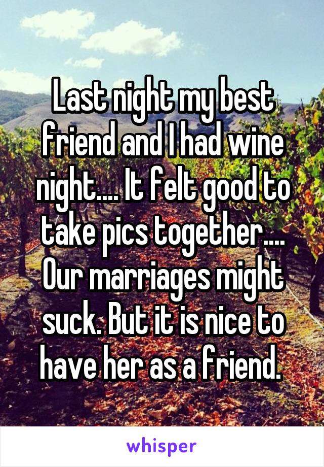 Last night my best friend and I had wine night.... It felt good to take pics together.... Our marriages might suck. But it is nice to have her as a friend. 