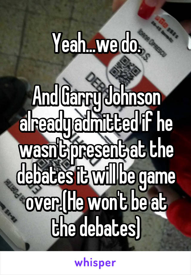 Yeah...we do.

And Garry Johnson already admitted if he wasn't present at the debates it will be game over.(He won't be at the debates)