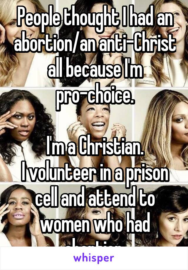 People thought I had an abortion/an anti-Christ all because I'm pro-choice.

I'm a Christian.
I volunteer in a prison cell and attend to women who had abortion.