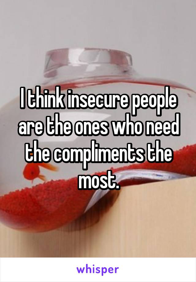 I think insecure people are the ones who need the compliments the most.